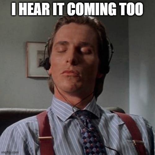 Patrick Bateman listening to music | I hear it coming too | image tagged in patrick bateman listening to music | made w/ Imgflip meme maker