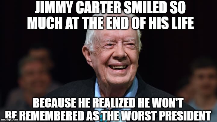 Jimmy Carter | jimmy carter smiled so much at the end of his life because he realized he won't be remembered as the worst president | image tagged in jimmy carter | made w/ Imgflip meme maker