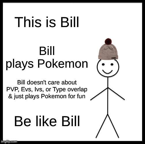 Be Like Bill | This is Bill; Bill plays Pokemon; Bill doesn't care about PVP, Evs, Ivs, or Type overlap & just plays Pokemon for fun; Be like Bill | image tagged in memes,be like bill | made w/ Imgflip meme maker