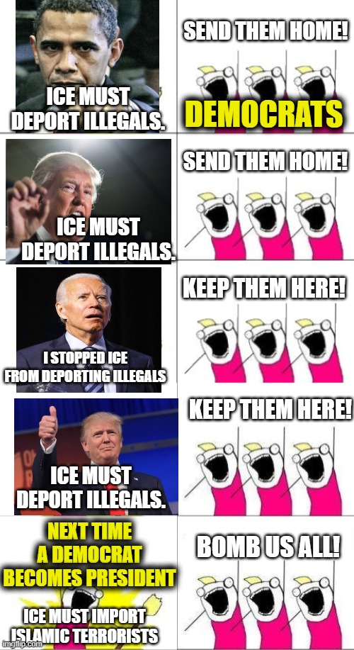 Sheepocrats just do what their leaders tell them until their leaders tell them something else. | Send them home! ICE must deport illegals. Democrats; Send them home! ICE must deport illegals. Keep them here! I stopped ICE from deporting illegals; Keep them here! ICE must deport illegals. Next Time a Democrat becomes President; Bomb us all! ICE must import Islamic terrorists | image tagged in just doing what they're told,group think,sheep | made w/ Imgflip meme maker
