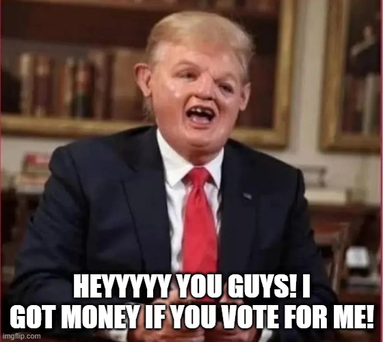Vote Trump | heyyyyy you guys! I got money if you vote for me! | image tagged in politics,trump | made w/ Imgflip meme maker