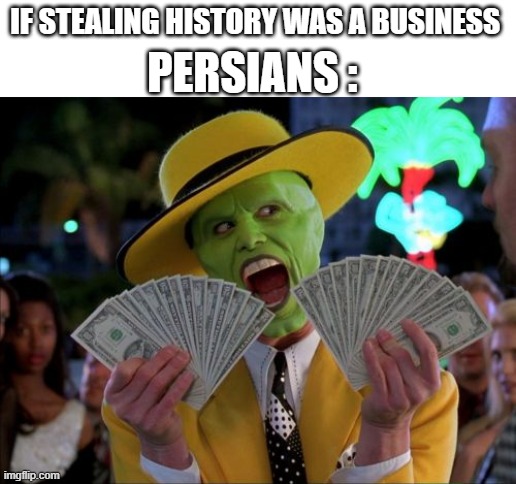 if stealing history was a business | persians :; if stealing history was a business | image tagged in memes,money money,iran,iranian,persian,business | made w/ Imgflip meme maker