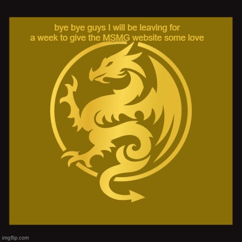 Aadvik's Golden Dragon Announcement Template | bye bye guys I will be leaving for a week to give the MSMG website some love | image tagged in aadvik's golden dragon announcement template | made w/ Imgflip meme maker