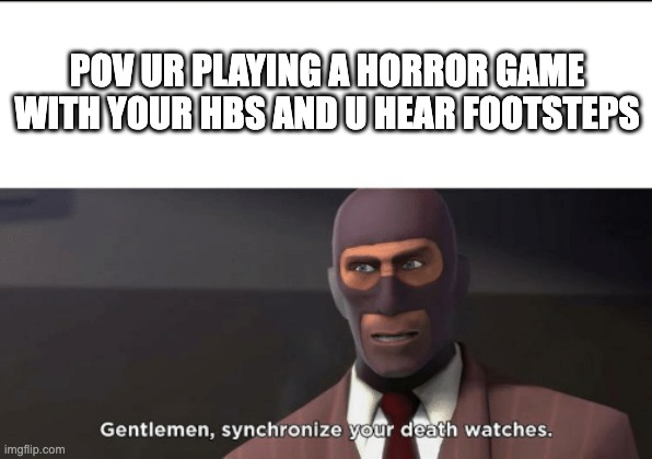 Image title | Pov ur playing a horror game with your HBS and u hear footsteps | image tagged in gentlemen synchronize your death watches | made w/ Imgflip meme maker
