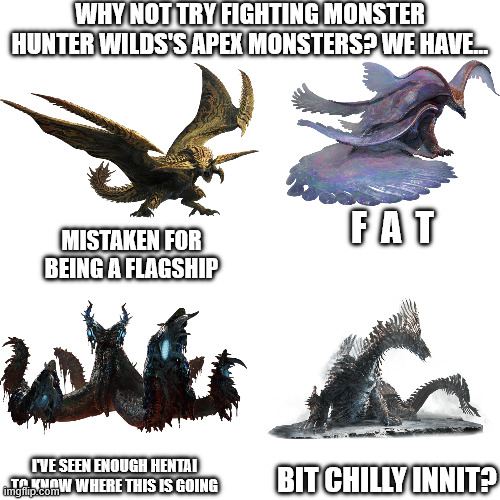 why not try fighting monster hunter wilds's apex monsters? we have... f  a  t; mistaken for being a flagship; i've seen enough hentai to know where this is going; bit chilly innit? | image tagged in monster hunter | made w/ Imgflip meme maker