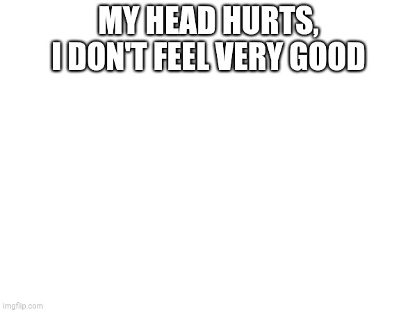 My head hurts, I don't feel very good | made w/ Imgflip meme maker