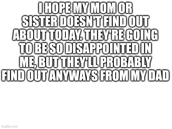 Im starting to chill out but not by much | I hope my mom or sister doesn't find out about today. They're going to be so disappointed in me, but they'll probably find out anyways from my dad | made w/ Imgflip meme maker