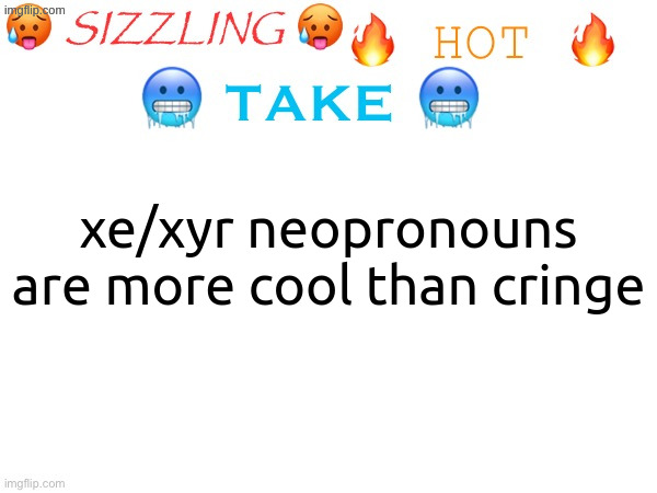 sizzling hot take | xe/xyr neopronouns are more cool than cringe | image tagged in sizzling hot take | made w/ Imgflip meme maker