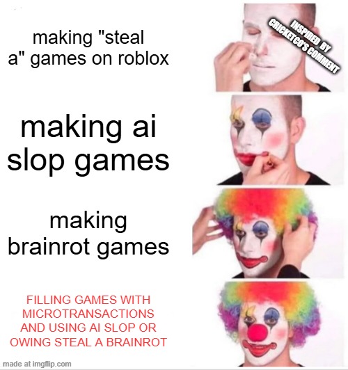 the clown chart squared | making "steal a" games on roblox; inspired  by cricketco's comment; making ai slop games; making brainrot games; FILLING GAMES WITH MICROTRANSACTIONS AND USING AI SLOP OR OWING STEAL A BRAINROT | image tagged in memes,clown applying makeup | made w/ Imgflip meme maker
