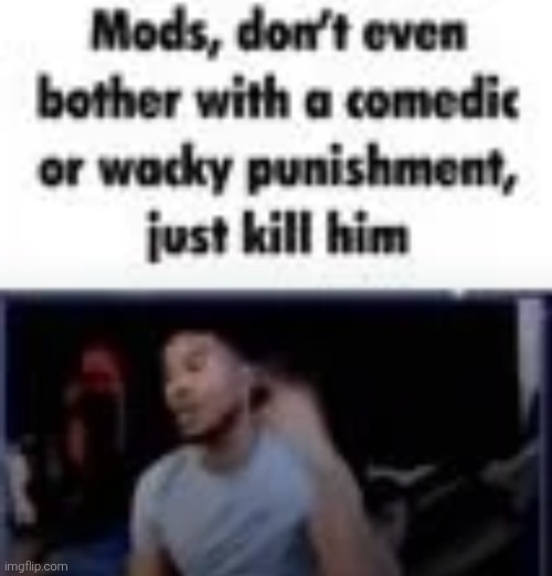 Mods, don't even bother with a comedic or wacky punishment | image tagged in mods don't even bother with a comedic or wacky punishment | made w/ Imgflip meme maker