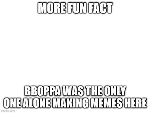 more fun fact; Bboppa was the only one alone making memes here | made w/ Imgflip meme maker