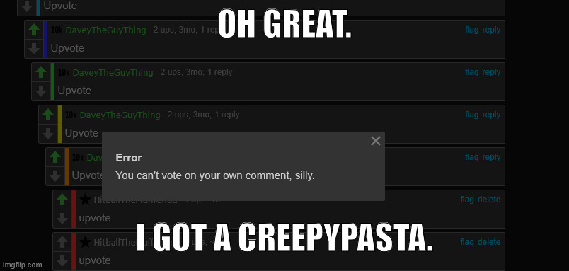yeah its a real creepypasta | oh great. i got a creepypasta. | image tagged in creepypasta,scary | made w/ Imgflip meme maker