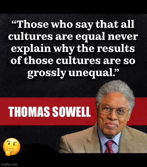 Another great Thomas Sowell quote | Thomas Sowell | image tagged in political meme,thomas sowell,quote,equal cultures,results,grossly unequal | made w/ Imgflip meme maker