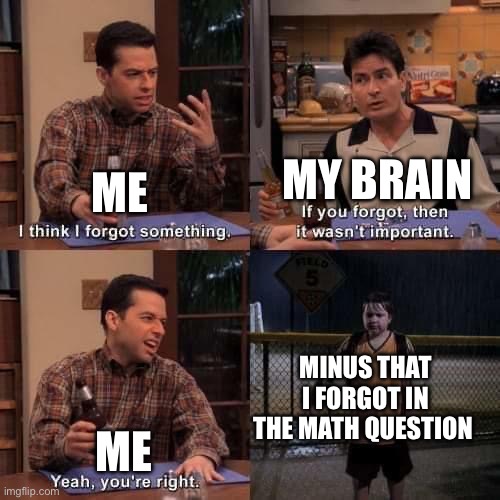 Or just writing down the wrong number | My brain; Me; Minus that I forgot in the math question; Me | image tagged in i think i forgot something,school,math | made w/ Imgflip meme maker