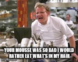 Gordon ramsey | YOUR MOUSSE WAS SO BAD I WOULD RATHER EAT WHAT'S IN MY HAIR | image tagged in gordon ramsey | made w/ Imgflip meme maker