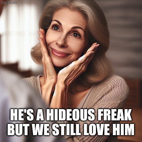 moved and proud mother | He's a hideous freak
But we still love him | image tagged in moved and proud mother | made w/ Imgflip meme maker