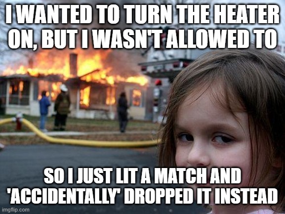 Oops! | I wanted to turn the heater on, but i wasn't allowed to; So i just lit a match and 'accidentally' dropped it instead | image tagged in memes,disaster girl | made w/ Imgflip meme maker