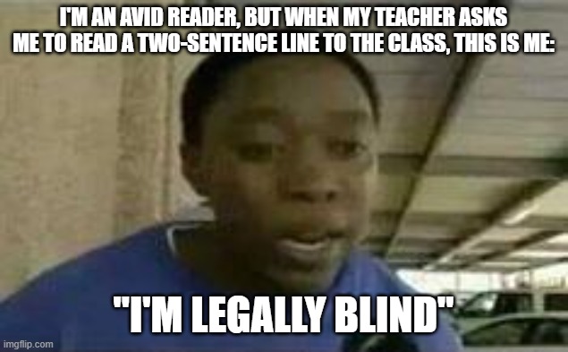Reposting one of my best memes | i'm an avid reader, but when my teacher asks me to read a two-sentence line to the class, this is me:; "I'm legally blind" | image tagged in i'm legally blind,remix | made w/ Imgflip meme maker