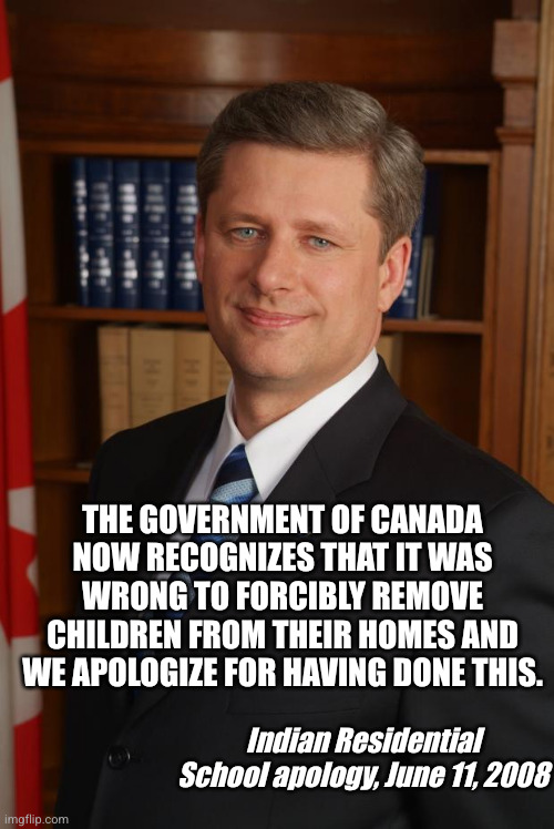 Residential Schools were a tool for cultural genocide | The Government of Canada now recognizes that it was wrong to forcibly remove children from their homes and we apologize for having done this. Indian Residential School apology, June 11, 2008 | image tagged in stephen harper,residential schools,memes,reconciliation,native american,cultural genocide | made w/ Imgflip meme maker