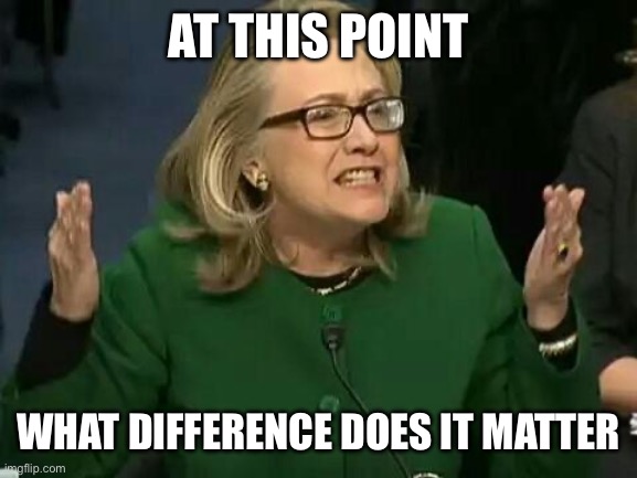 hillary what difference does it make | At this point What difference does it matter | image tagged in hillary what difference does it make | made w/ Imgflip meme maker