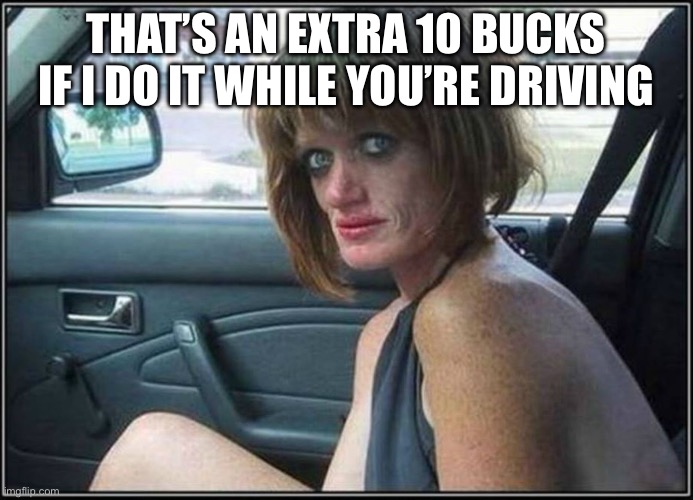 That’s an extra 10 bucks if I do it while you’re driving | image tagged in ugly meth heroin addict prostitute hoe in car | made w/ Imgflip meme maker