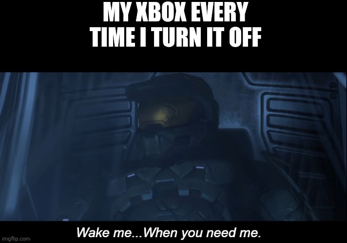And it's always there. | My Xbox every time I turn it off | image tagged in halo 3 wake me when you need me | made w/ Imgflip meme maker