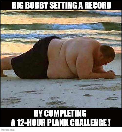 He Can't Be Moved ! | Big Bobby setting a record; by completing 
a 12-hour plank challenge ! | image tagged in obese,world record,plank,challenge | made w/ Imgflip meme maker