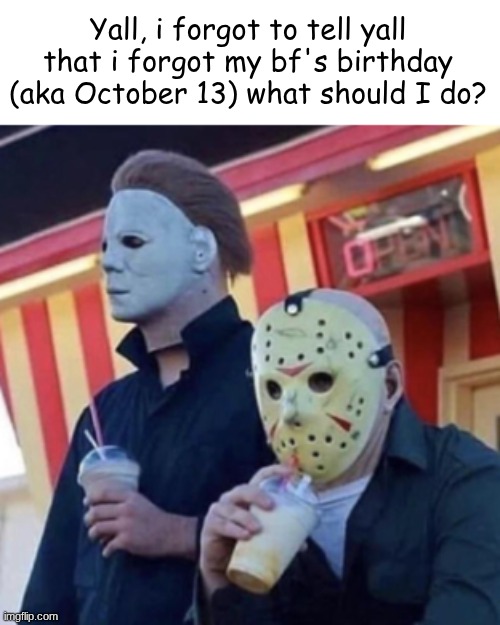 Welp lols :p | Yall, i forgot to tell yall that i forgot my bf's birthday (aka October 13) what should I do? | image tagged in halloween,jason voorhees,michael myers,lol | made w/ Imgflip meme maker