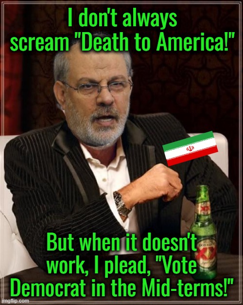 Iran Publishes Propaganda Urging US Voters to Punish Trump in Mid-Terms | I don't always scream "Death to America!"; But when it doesn't work, I plead, "Vote Democrat in the Mid-terms!" | image tagged in memes,the most interesting man in the world | made w/ Imgflip meme maker