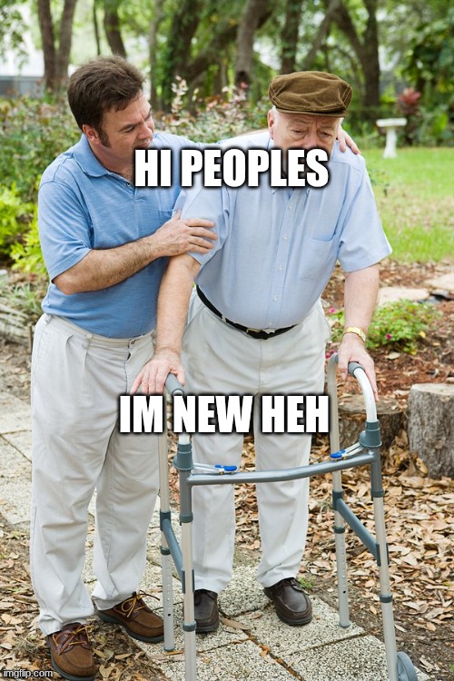 okay grandpa let's get you to bed | Hi peoples; im new heh | image tagged in okay grandpa let's get you to bed | made w/ Imgflip meme maker
