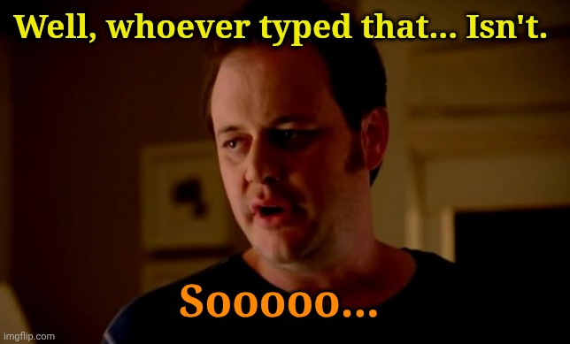 Well, whoever typed that... Isn't. Sooooo... | image tagged in jake from state farm | made w/ Imgflip meme maker