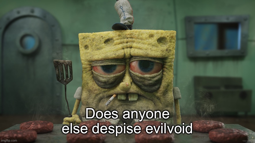 Annoying as shit | Does anyone else despise evilvoid | image tagged in realistic tired spongebob | made w/ Imgflip meme maker