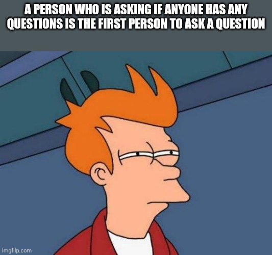 Huh? | A person who is asking if anyone has any questions is the first person to ask A question | image tagged in memes,futurama fry,huh | made w/ Imgflip meme maker