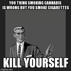 Kill Yourself Guy | YOU THINK SMOKING CANNABIS IS WRONG BUT YOU SMOKE CIGARETTES KILL YOURSELF | image tagged in memes,kill yourself guy | made w/ Imgflip meme maker