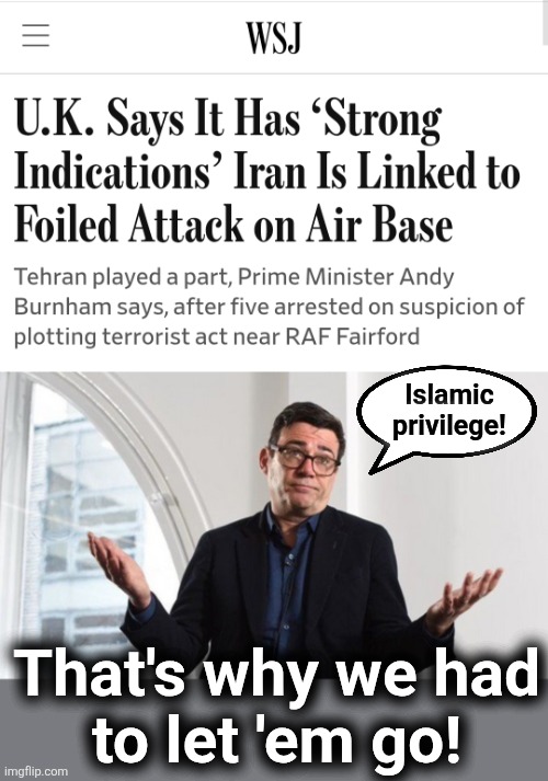 Islamic privilege! | Islamic
privilege! That's why we had
to let 'em go! | image tagged in andy burnham labour,memes,raf fairford,terrorist attack,leftists,islamic privilege | made w/ Imgflip meme maker