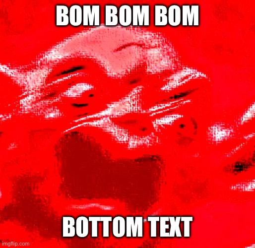 VERY LOUD SCREAMING | BOM BOM BOM Bottom Text | image tagged in very loud screaming | made w/ Imgflip meme maker