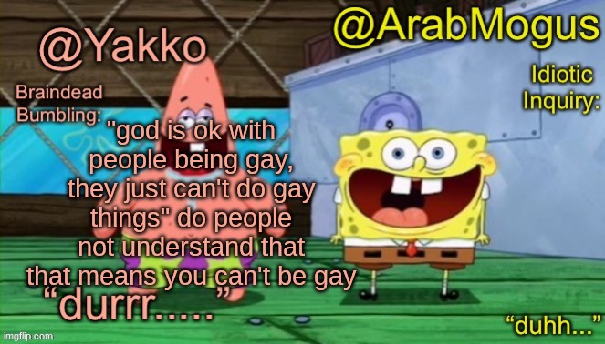 Yakko and ArabMogus’s shared temp | "god is ok with people being gay, they just can't do gay things" do people not understand that that means you can't be gay | image tagged in yakko and arabmogus s shared temp | made w/ Imgflip meme maker