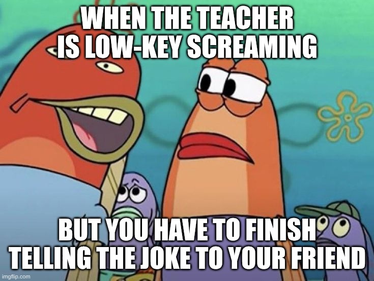 It wouldn't be funny afterwards | When the teacher is low-key screaming; but you have to finish telling the joke to your friend | image tagged in spongebob fish whispering | made w/ Imgflip meme maker