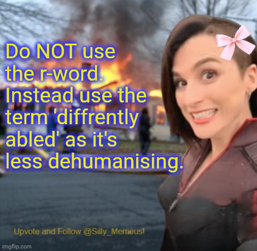 Being an ableist bigot is cringe asf | Do NOT use the r-word. Instead use the term 'diffrently abled' as it's less dehumanising. | image tagged in disaster girl memeus edition template | made w/ Imgflip meme maker
