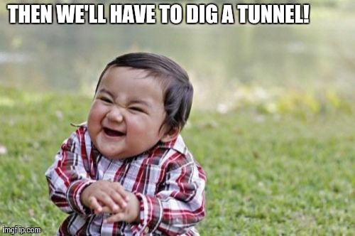 Evil Toddler Meme | THEN WE'LL HAVE TO DIG A TUNNEL! | image tagged in memes,evil toddler | made w/ Imgflip meme maker