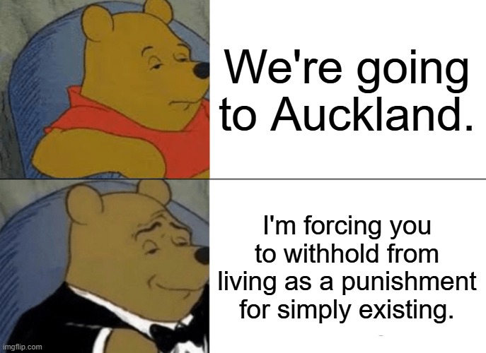 Anyone else hate Auckland (please write in the comments, though you don't have to) | We're going to Auckland. I'm forcing you to withhold from living as a punishment for simply existing. | image tagged in memes,tuxedo winnie the pooh | made w/ Imgflip meme maker