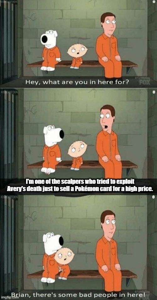 Scalpers are not people | I'm one of the scalpers who tried to exploit Avery's death just to sell a Pokémon card for a high price. | image tagged in family guy prison,remix | made w/ Imgflip meme maker