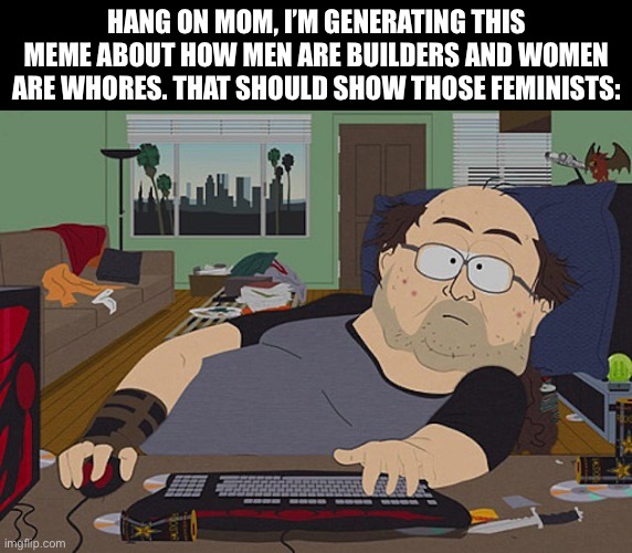 Fat guy South Park computer | Hang on Mom, I’m generating this meme about how men are builders and women are whores. That should show those feminists: | image tagged in fat guy south park computer | made w/ Imgflip meme maker