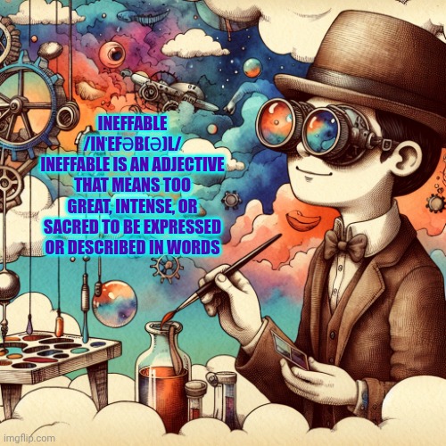 "You Know You Got To Go Through Hell Before You Get To Heaven". {Steve Miller ~ Jet Airliner} | ineffable
/inˈefəb(ə)l/
Ineffable is an adjective that means too great, intense, or sacred to be expressed or described in words | image tagged in manuel quando fantastica,nirvana,perfection,god is love,the great awakening,memes | made w/ Imgflip meme maker