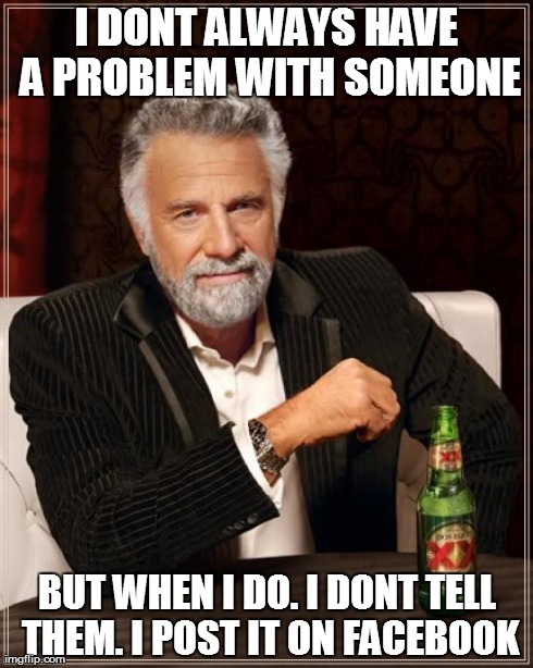 I don`t always have a problem with someone | I DONT ALWAYS HAVE A PROBLEM WITH SOMEONE BUT WHEN I DO. I DONT TELL THEM. I POST IT ON FACEBOOK | image tagged in memes,the most interesting man in the world,funny,facebook | made w/ Imgflip meme maker