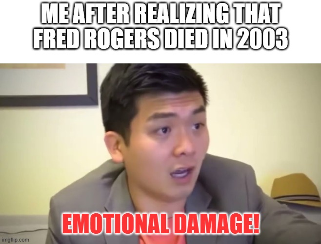 I will pay tribute to Fred Rogers | Me after realizing that Fred Rogers died in 2003; Emotional Damage! | image tagged in emotional damage,memes,funny | made w/ Imgflip meme maker