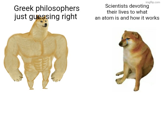 Buff Doge vs. Cheems Meme | Scientists devoting their lives to what an atom is and how it works; Greek philosophers just guessing right | image tagged in memes,buff doge vs cheems | made w/ Imgflip meme maker
