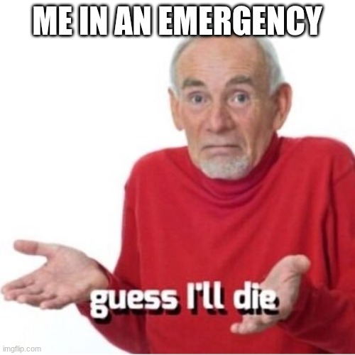 Guess I'll die | me in an emergency | image tagged in guess i'll die | made w/ Imgflip meme maker