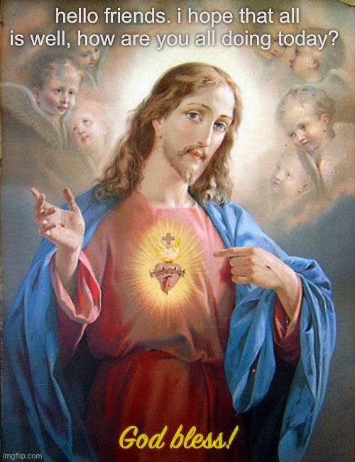 hello friends. i hope that all is well, how are you all doing today? God bless! | made w/ Imgflip meme maker