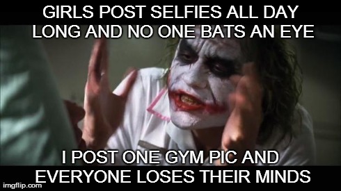 And everybody loses their minds | GIRLS POST SELFIES ALL DAY LONG AND NO ONE BATS AN EYE I POST ONE GYM PIC AND EVERYONE LOSES THEIR MINDS | image tagged in memes,and everybody loses their minds | made w/ Imgflip meme maker